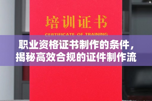 仪征职业资格证书制作的条件，揭秘高效合规的证件制作流程